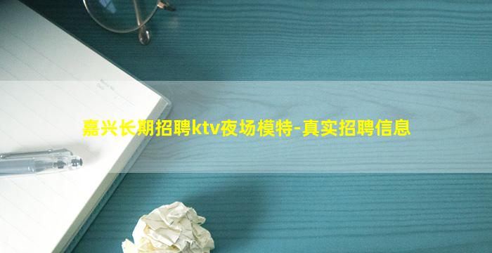 嘉兴长期招聘ktv夜场模特-真实招聘信息